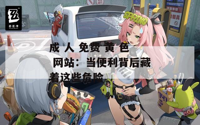 成 人 免费 黄 色 网站：当便利背后藏着这些危险
