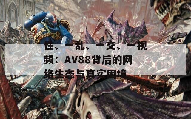 性、一乱、一交、一视频：AV88背后的网络生态与真实困境