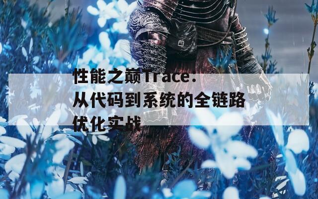 性能之巅Trace：从代码到系统的全链路优化实战