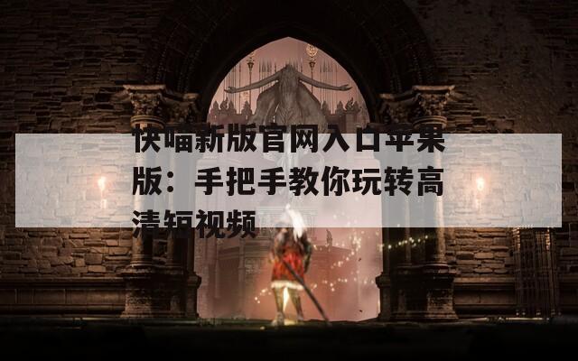 快喵新版官网入口苹果版：手把手教你玩转高清短视频