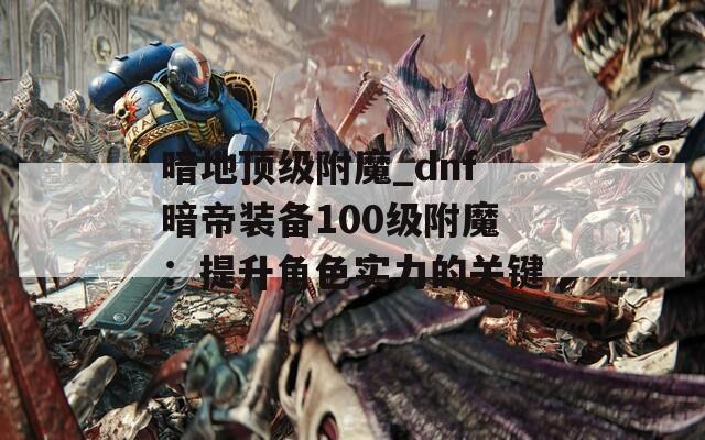 暗地顶级附魔_dnf暗帝装备100级附魔：提升角色实力的关键