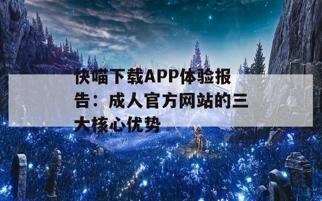 快喵下载APP体验报告：成人官方网站的三大核心优势