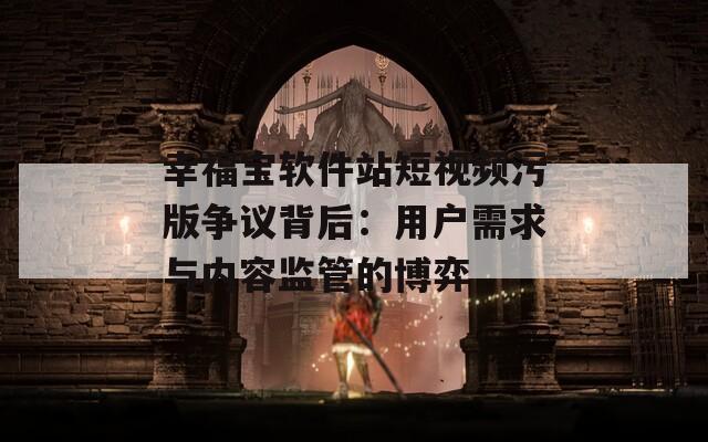 幸福宝软件站短视频污版争议背后：用户需求与内容监管的博弈