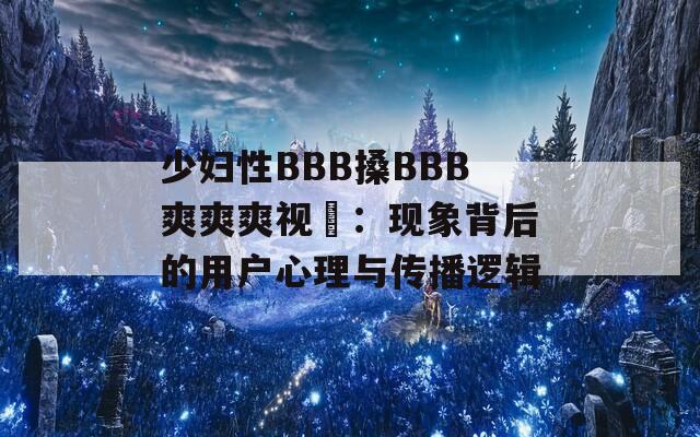 少妇性BBB搡BBB爽爽爽视頻：现象背后的用户心理与传播逻辑