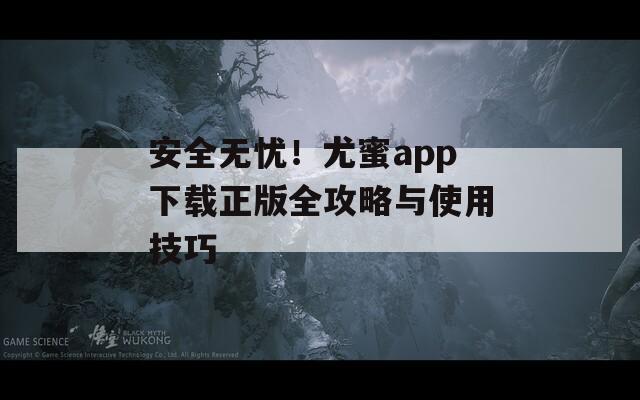 安全无忧！尤蜜app下载正版全攻略与使用技巧