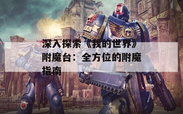 深入探索《我的世界》附魔台：全方位的附魔指南