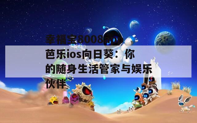 幸福宝8008app芭乐ios向日葵：你的随身生活管家与娱乐伙伴