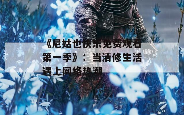 《尼姑也快乐免费观看第一季》：当清修生活遇上网络热潮