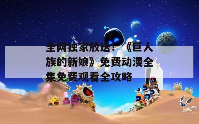 全网独家放送！《巨人族的新娘》免费动漫全集免费观看全攻略
