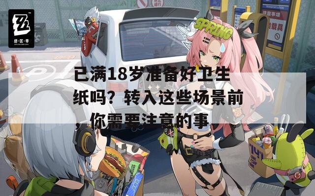 已满18岁准备好卫生纸吗？转入这些场景前，你需要注意的事