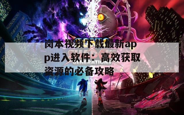 岗本视频下载最新app进入软件：高效获取资源的必备攻略