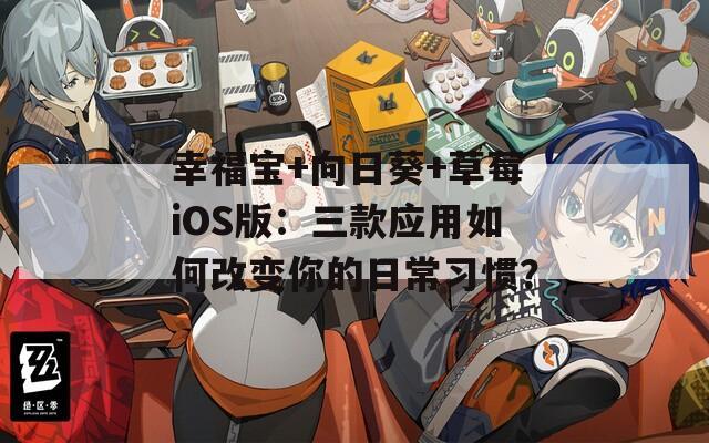 幸福宝+向日葵+草莓iOS版：三款应用如何改变你的日常习惯？