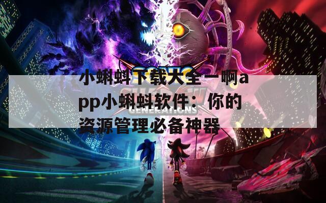 小蝌蚪下载大全一啊app小蝌蚪软件：你的资源管理必备神器