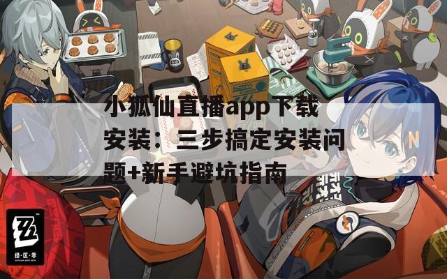 小狐仙直播app下载安装：三步搞定安装问题+新手避坑指南