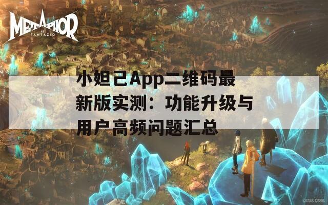 小妲己App二维码最新版实测：功能升级与用户高频问题汇总