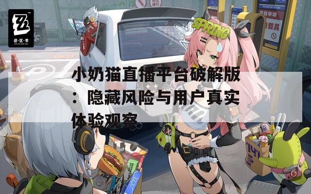 小奶猫直播平台破解版：隐藏风险与用户真实体验观察