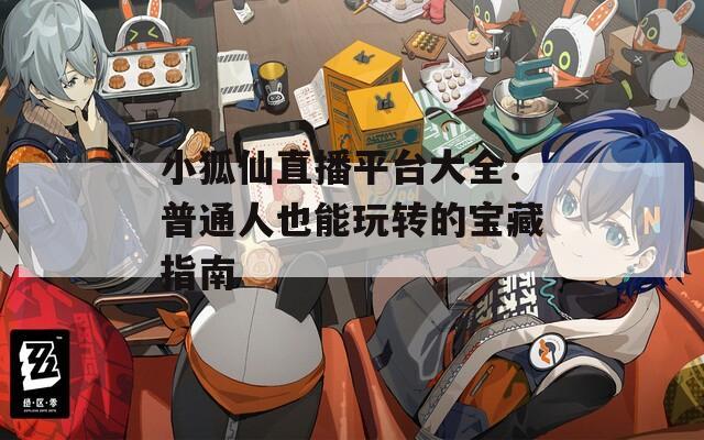 小狐仙直播平台大全：普通人也能玩转的宝藏指南