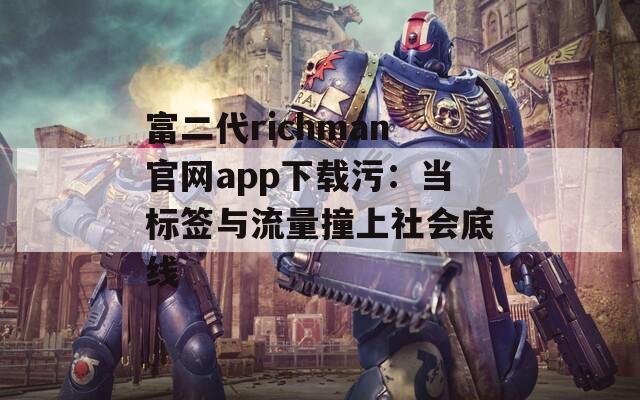 富二代richman官网app下载污：当标签与流量撞上社会底线