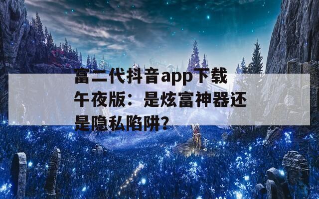 富二代抖音app下载午夜版：是炫富神器还是隐私陷阱？