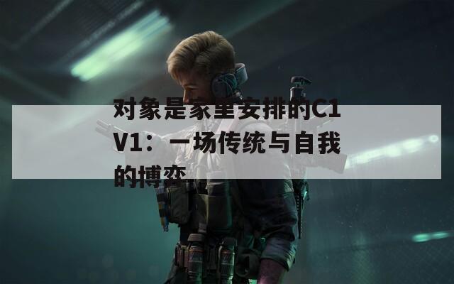 对象是家里安排的C1V1：一场传统与自我的博弈
