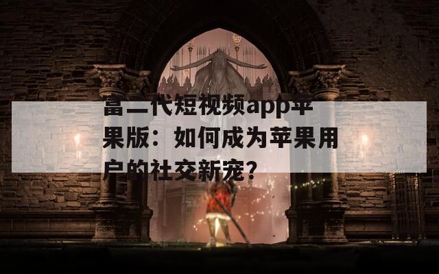 富二代短视频app苹果版：如何成为苹果用户的社交新宠？