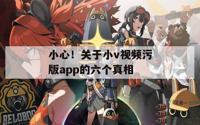 小心！关于小v视频污版app的六个真相