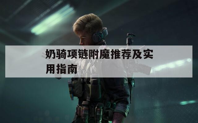 奶骑项链附魔推荐及实用指南