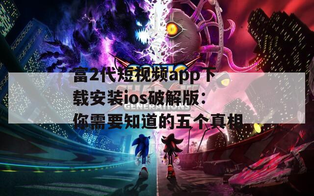 富2代短视频app下载安装ios破解版：你需要知道的五个真相