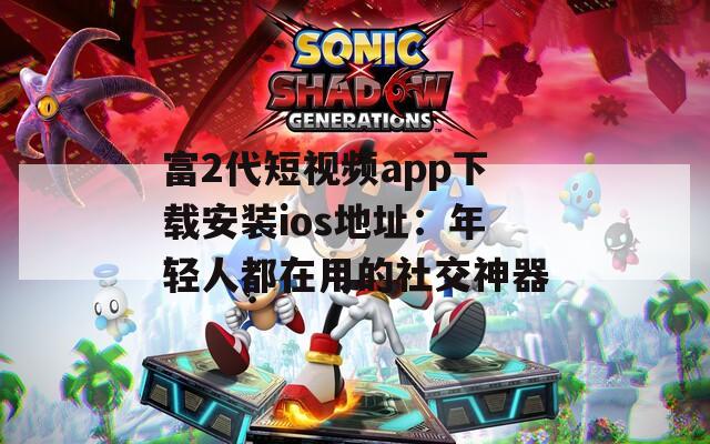 富2代短视频app下载安装ios地址：年轻人都在用的社交神器