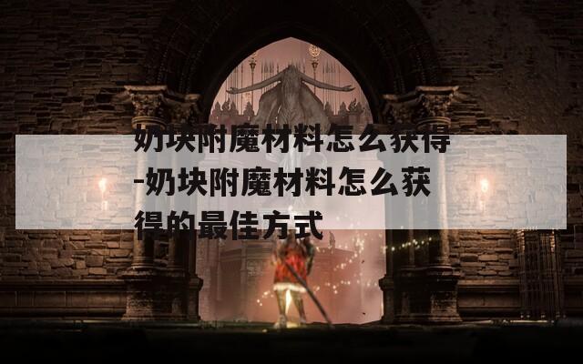 奶块附魔材料怎么获得-奶块附魔材料怎么获得的最佳方式