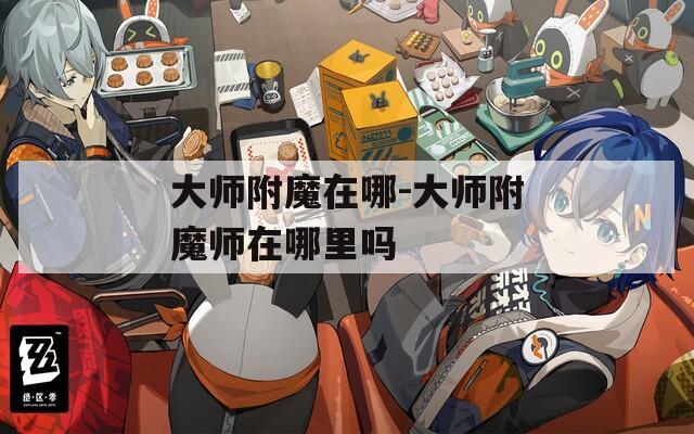 大师附魔在哪-大师附魔师在哪里吗