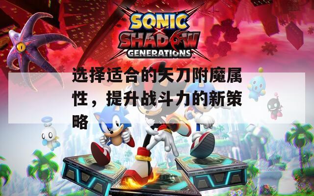 选择适合的天刀附魔属性，提升战斗力的新策略