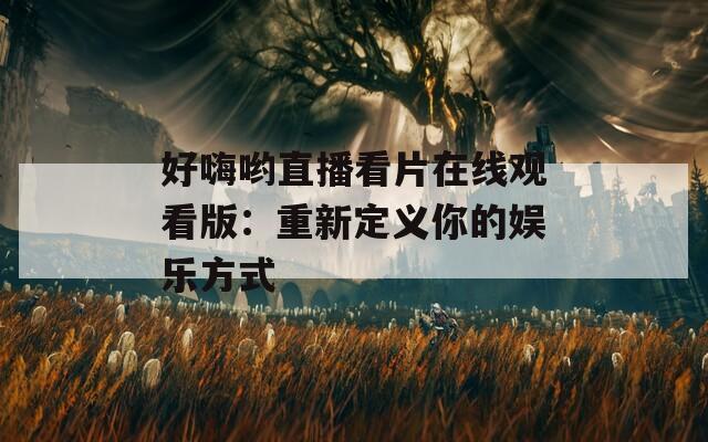 好嗨哟直播看片在线观看版：重新定义你的娱乐方式