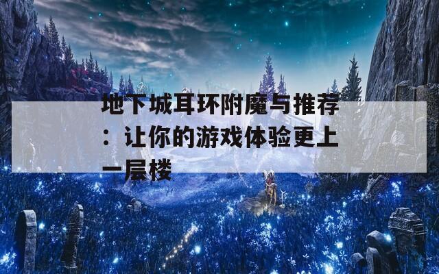 地下城耳环附魔与推荐：让你的游戏体验更上一层楼