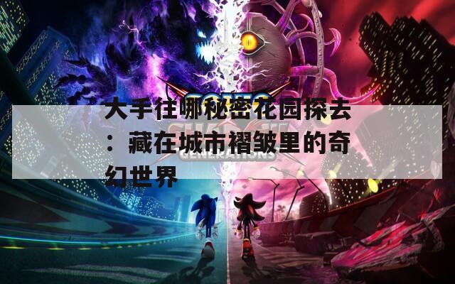 大手往哪秘密花园探去：藏在城市褶皱里的奇幻世界