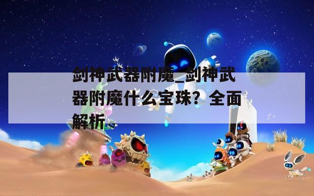 剑神武器附魔_剑神武器附魔什么宝珠？全面解析