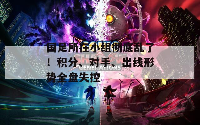 国足所在小组彻底乱了！积分、对手、出线形势全盘失控