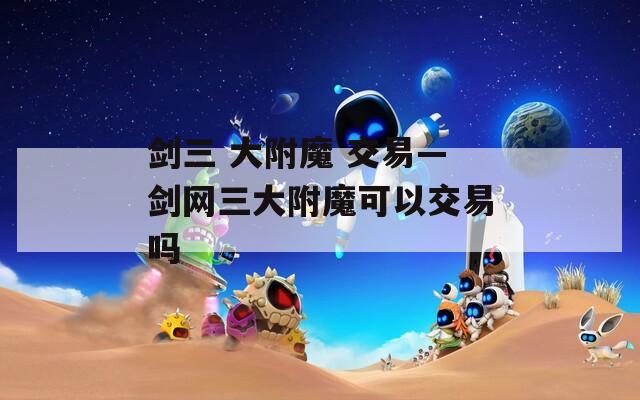 剑三 大附魔 交易—剑网三大附魔可以交易吗