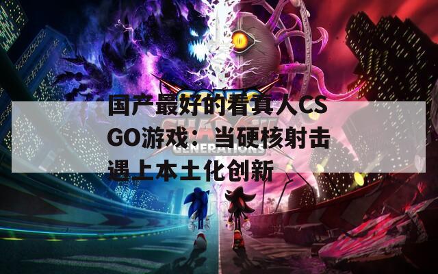 国产最好的看真人CSGO游戏：当硬核射击遇上本土化创新
