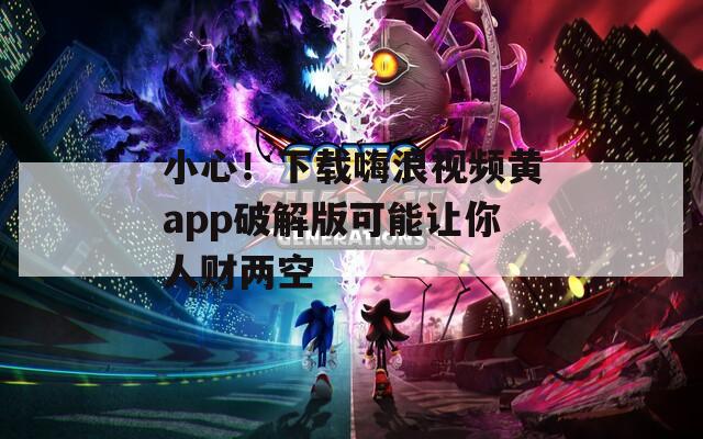 小心！下载嗨浪视频黄app破解版可能让你人财两空
