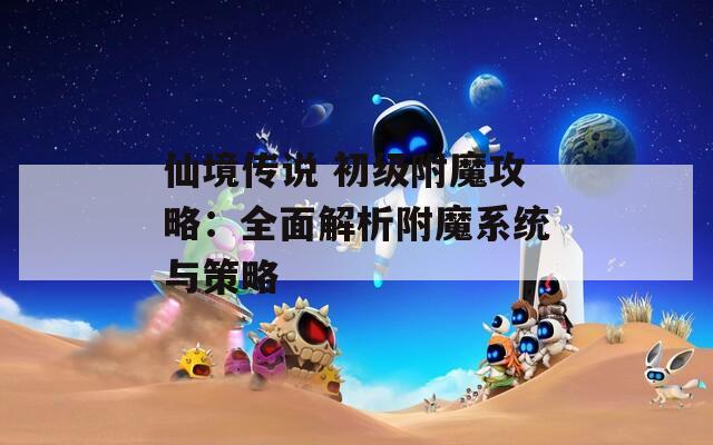 仙境传说 初级附魔攻略：全面解析附魔系统与策略