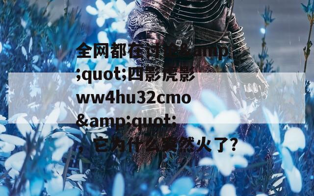 全网都在讨论&quot;四影虎影ww4hu32cmo&quot;，它为什么突然火了？
