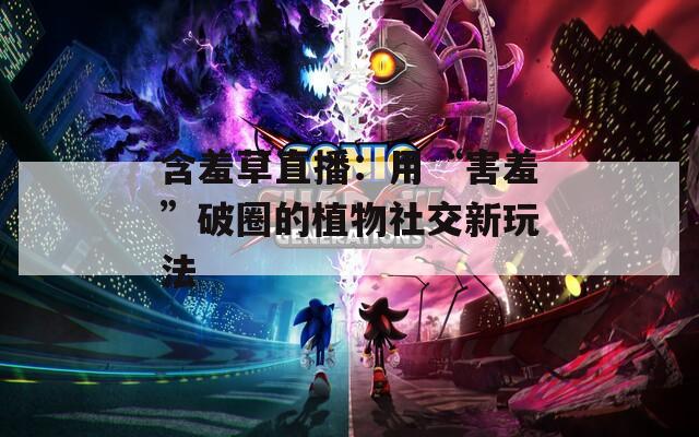 含羞草直播：用“害羞”破圈的植物社交新玩法
