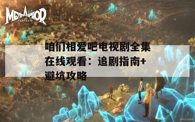 咱们相爱吧电视剧全集在线观看：追剧指南+避坑攻略
