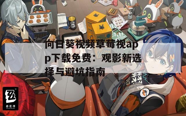 向日葵视频草莓视app下载免费：观影新选择与避坑指南