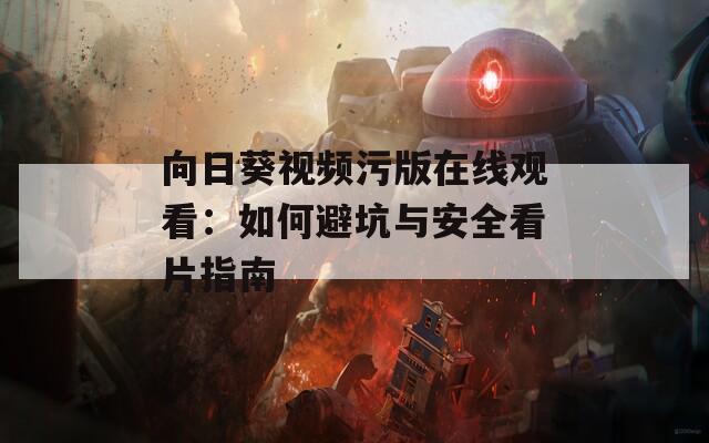 向日葵视频污版在线观看：如何避坑与安全看片指南