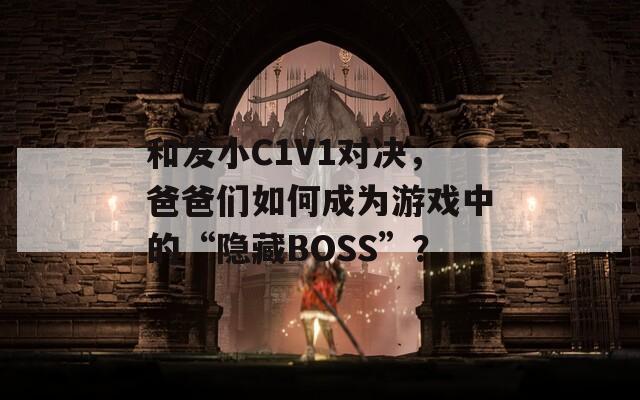 和发小C1V1对决，爸爸们如何成为游戏中的“隐藏BOSS”？