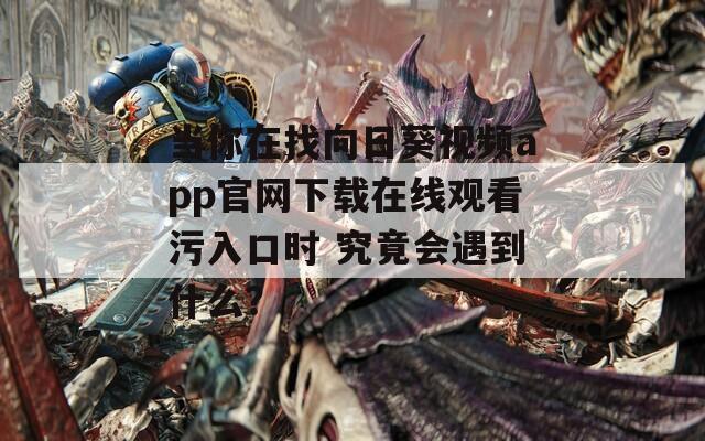 当你在找向日葵视频app官网下载在线观看污入口时 究竟会遇到什么？