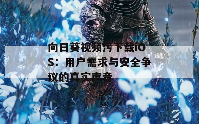 向日葵视频污下载iOS：用户需求与安全争议的真实声音