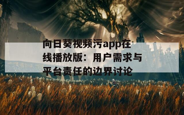 向日葵视频污app在线播放版：用户需求与平台责任的边界讨论